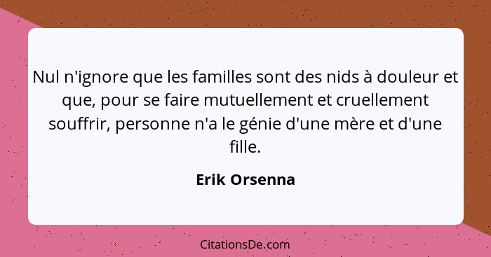 Nul n'ignore que les familles sont des nids à douleur et que, pour se faire mutuellement et cruellement souffrir, personne n'a le génie... - Erik Orsenna