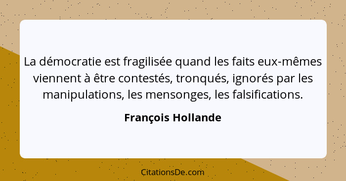 La démocratie est fragilisée quand les faits eux-mêmes viennent à être contestés, tronqués, ignorés par les manipulations, les men... - François Hollande