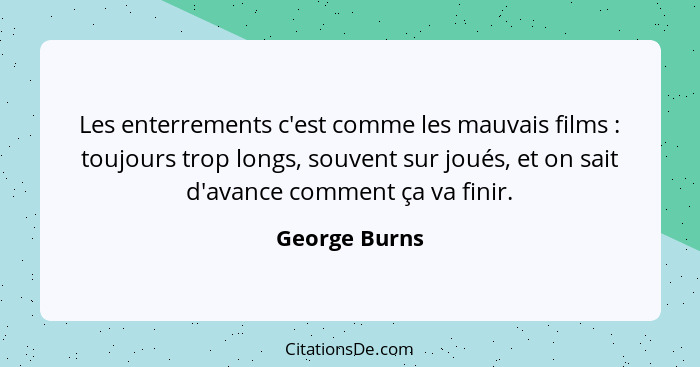 Les enterrements c'est comme les mauvais films : toujours trop longs, souvent sur joués, et on sait d'avance comment ça va finir.... - George Burns