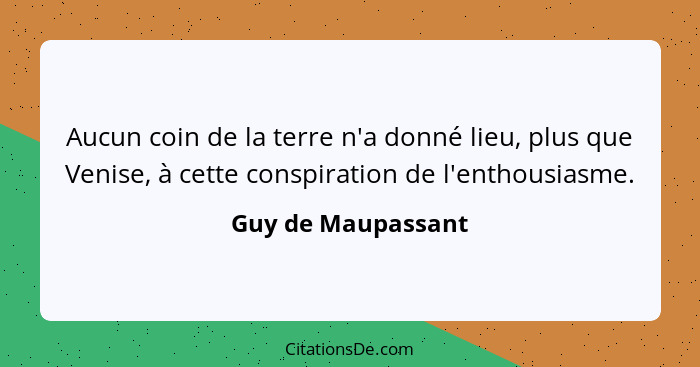 Aucun coin de la terre n'a donné lieu, plus que Venise, à cette conspiration de l'enthousiasme.... - Guy de Maupassant