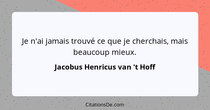 Je n'ai jamais trouvé ce que je cherchais, mais beaucoup mieux.... - Jacobus Henricus van 't Hoff