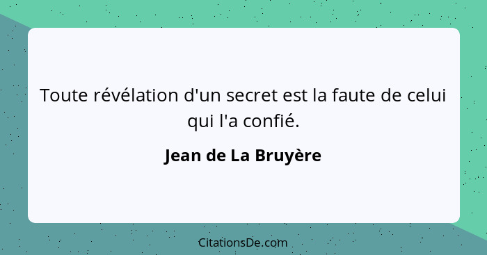 Toute révélation d'un secret est la faute de celui qui l'a confié.... - Jean de La Bruyère