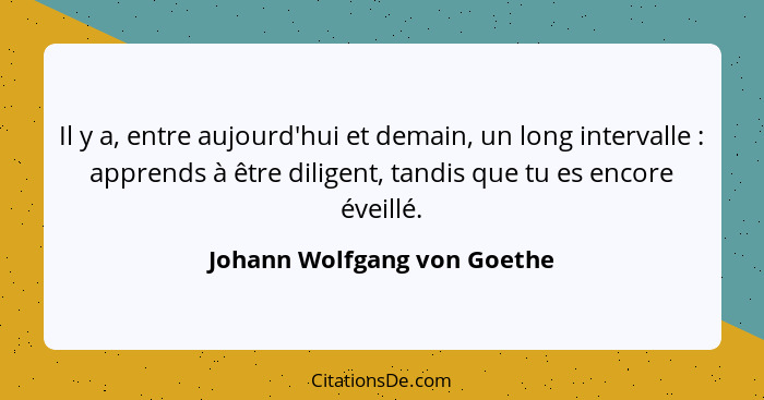 Il y a, entre aujourd'hui et demain, un long intervalle : apprends à être diligent, tandis que tu es encore éveillé.... - Johann Wolfgang von Goethe