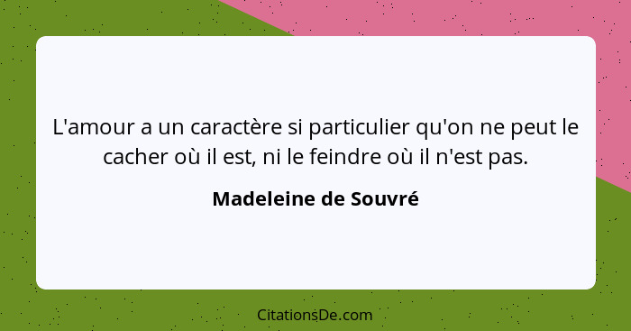 L'amour a un caractère si particulier qu'on ne peut le cacher où il est, ni le feindre où il n'est pas.... - Madeleine de Souvré