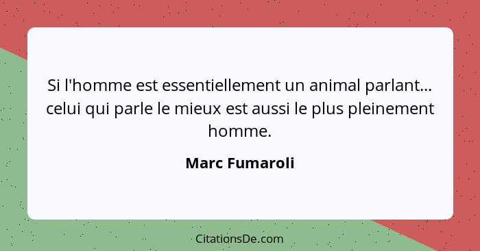 Si l'homme est essentiellement un animal parlant... celui qui parle le mieux est aussi le plus pleinement homme.... - Marc Fumaroli