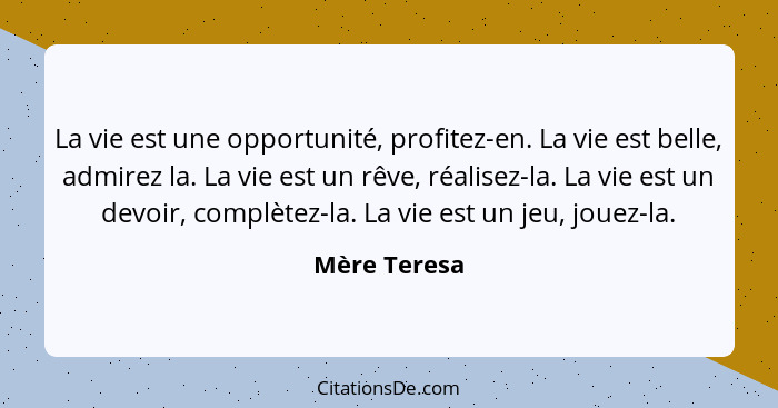 La vie est une opportunité, profitez-en. La vie est belle, admirez la. La vie est un rêve, réalisez-la. La vie est un devoir, complètez-... - Mère Teresa