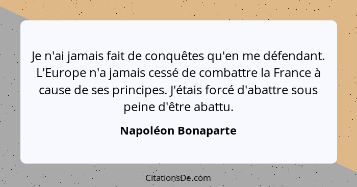 Je n'ai jamais fait de conquêtes qu'en me défendant. L'Europe n'a jamais cessé de combattre la France à cause de ses principes. J... - Napoléon Bonaparte