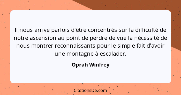 Il nous arrive parfois d'être concentrés sur la difficulté de notre ascension au point de perdre de vue la nécessité de nous montrer r... - Oprah Winfrey