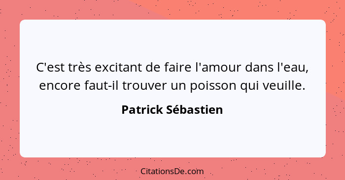 C'est très excitant de faire l'amour dans l'eau, encore faut-il trouver un poisson qui veuille.... - Patrick Sébastien
