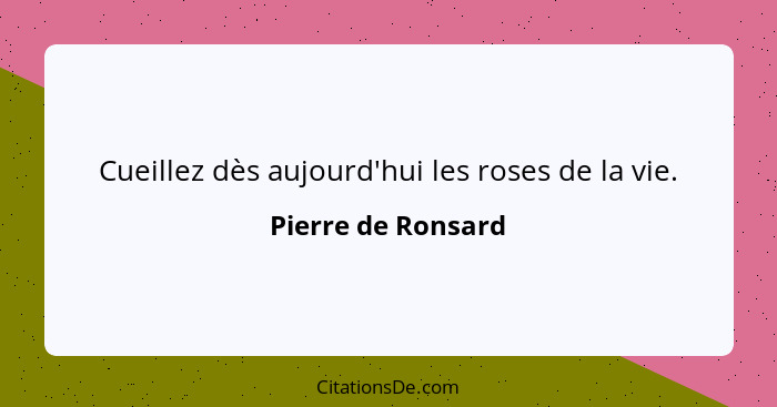 Cueillez dès aujourd'hui les roses de la vie.... - Pierre de Ronsard