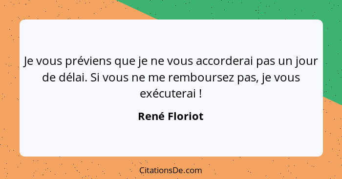 Je vous préviens que je ne vous accorderai pas un jour de délai. Si vous ne me remboursez pas, je vous exécuterai !... - René Floriot