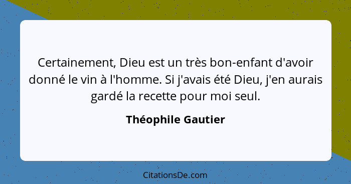 Certainement, Dieu est un très bon-enfant d'avoir donné le vin à l'homme. Si j'avais été Dieu, j'en aurais gardé la recette pour m... - Théophile Gautier