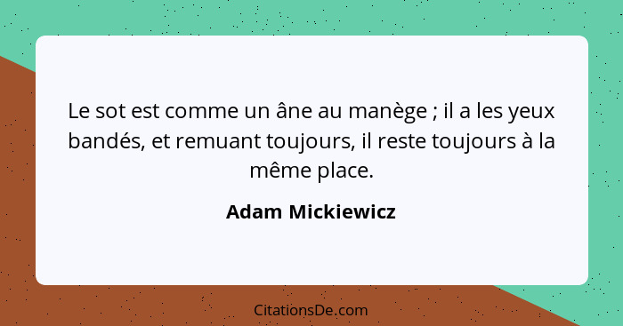 Le sot est comme un âne au manège ; il a les yeux bandés, et remuant toujours, il reste toujours à la même place.... - Adam Mickiewicz