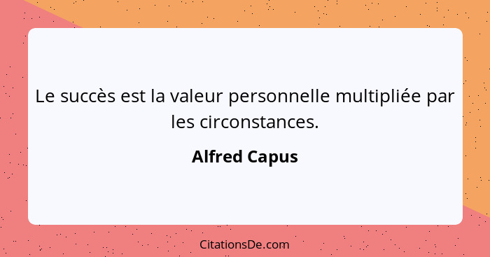 Le succès est la valeur personnelle multipliée par les circonstances.... - Alfred Capus