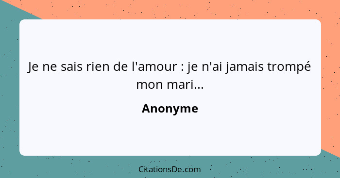 Je ne sais rien de l'amour : je n'ai jamais trompé mon mari...... - Anonyme