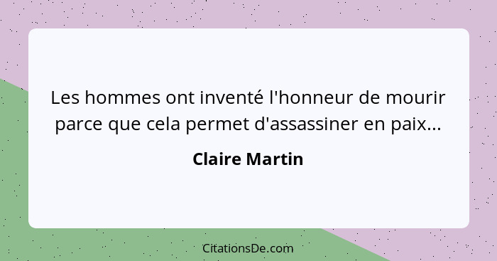 Les hommes ont inventé l'honneur de mourir parce que cela permet d'assassiner en paix...... - Claire Martin