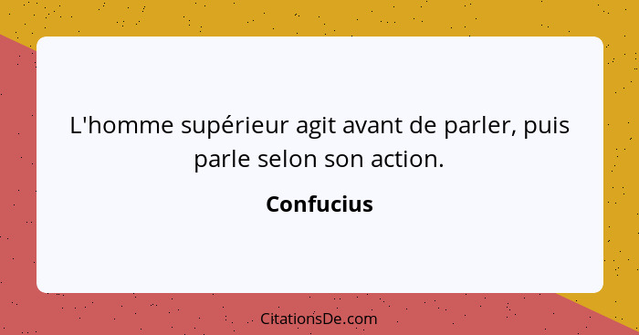 L'homme supérieur agit avant de parler, puis parle selon son action.... - Confucius