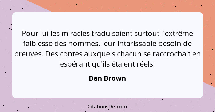 Pour lui les miracles traduisaient surtout l'extrême faiblesse des hommes, leur intarissable besoin de preuves. Des contes auxquels chacun... - Dan Brown