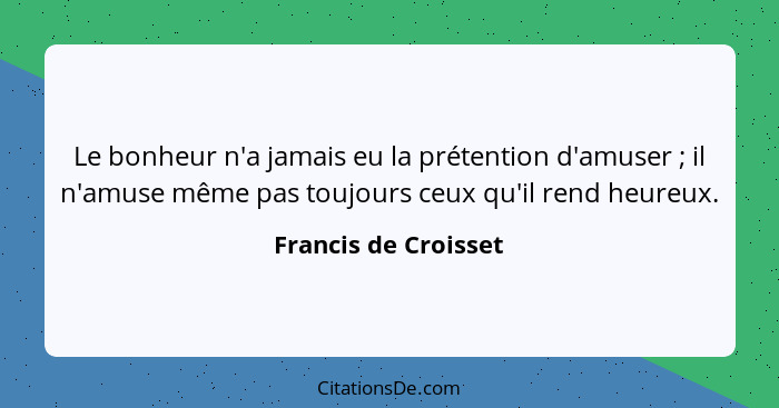 Le bonheur n'a jamais eu la prétention d'amuser ; il n'amuse même pas toujours ceux qu'il rend heureux.... - Francis de Croisset