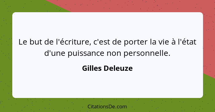 Le but de l'écriture, c'est de porter la vie à l'état d'une puissance non personnelle.... - Gilles Deleuze