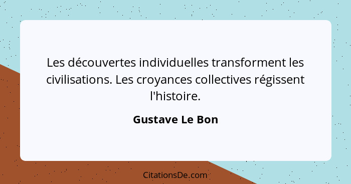 Les découvertes individuelles transforment les civilisations. Les croyances collectives régissent l'histoire.... - Gustave Le Bon