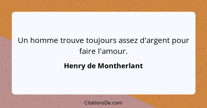 Un homme trouve toujours assez d'argent pour faire l'amour.... - Henry de Montherlant