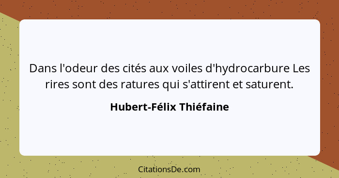 Dans l'odeur des cités aux voiles d'hydrocarbure Les rires sont des ratures qui s'attirent et saturent.... - Hubert-Félix Thiéfaine