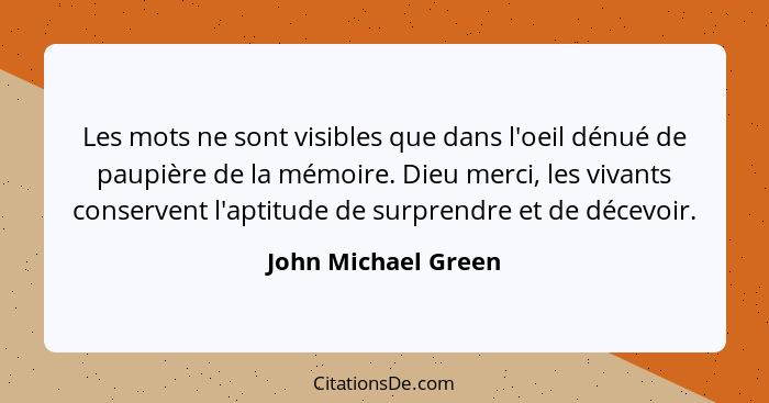 Les mots ne sont visibles que dans l'oeil dénué de paupière de la mémoire. Dieu merci, les vivants conservent l'aptitude de surpr... - John Michael Green