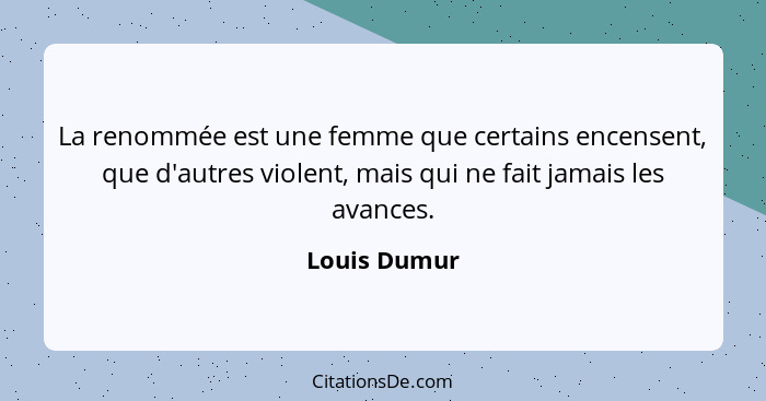 La renommée est une femme que certains encensent, que d'autres violent, mais qui ne fait jamais les avances.... - Louis Dumur