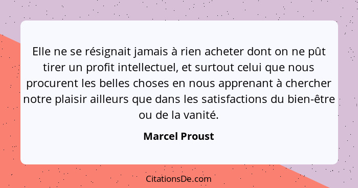 Elle ne se résignait jamais à rien acheter dont on ne pût tirer un profit intellectuel, et surtout celui que nous procurent les belles... - Marcel Proust