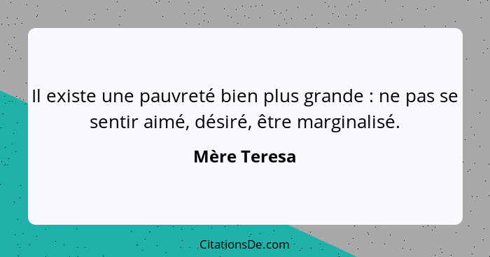 Il existe une pauvreté bien plus grande : ne pas se sentir aimé, désiré, être marginalisé.... - Mère Teresa