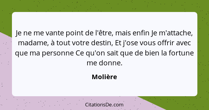 Je ne me vante point de l'être, mais enfin Je m'attache, madame, à tout votre destin, Et j'ose vous offrir avec que ma personne Ce qu'on sai... - Molière