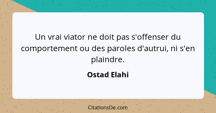 Un vrai viator ne doit pas s'offenser du comportement ou des paroles d'autrui, ni s'en plaindre.... - Ostad Elahi