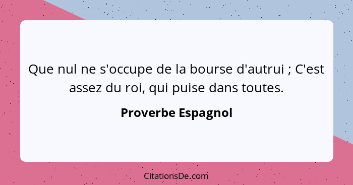 Que nul ne s'occupe de la bourse d'autrui ; C'est assez du roi, qui puise dans toutes.... - Proverbe Espagnol