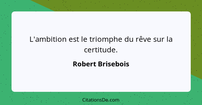 L'ambition est le triomphe du rêve sur la certitude.... - Robert Brisebois