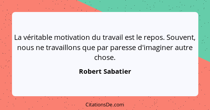 La véritable motivation du travail est le repos. Souvent, nous ne travaillons que par paresse d'imaginer autre chose.... - Robert Sabatier