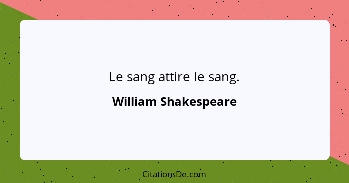 Le sang attire le sang.... - William Shakespeare