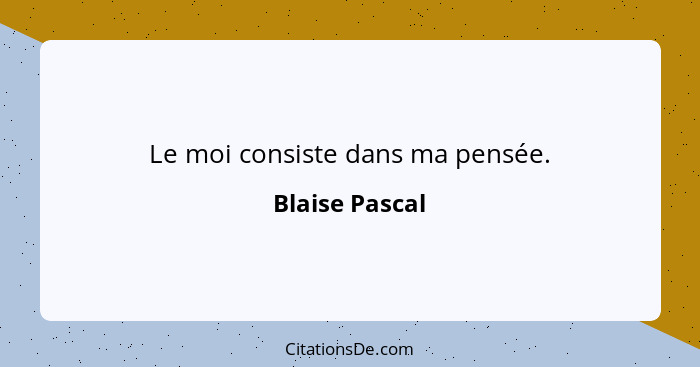 Le moi consiste dans ma pensée.... - Blaise Pascal