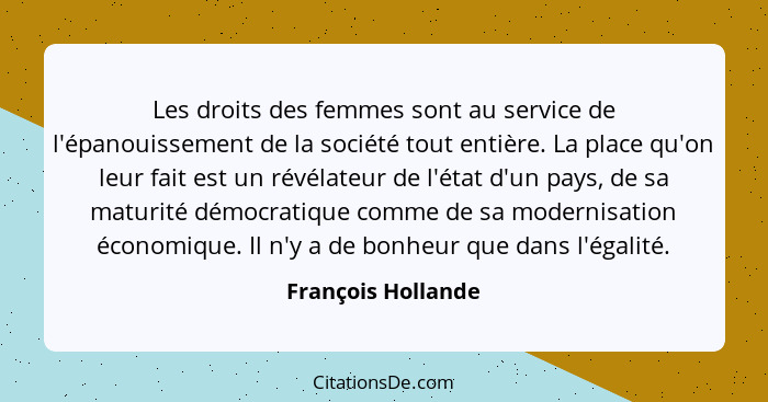 Les droits des femmes sont au service de l'épanouissement de la société tout entière. La place qu'on leur fait est un révélateur d... - François Hollande