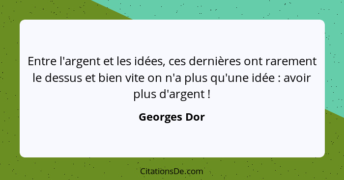 Entre l'argent et les idées, ces dernières ont rarement le dessus et bien vite on n'a plus qu'une idée : avoir plus d'argent !... - Georges Dor