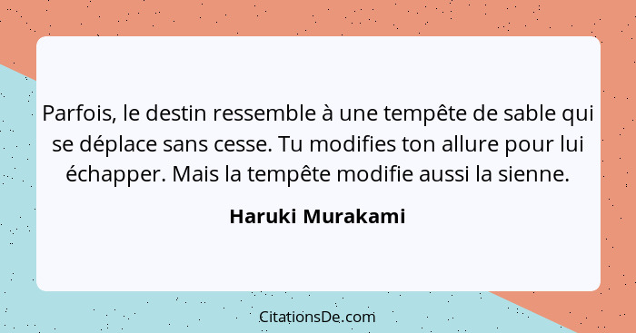 Parfois, le destin ressemble à une tempête de sable qui se déplace sans cesse. Tu modifies ton allure pour lui échapper. Mais la tem... - Haruki Murakami