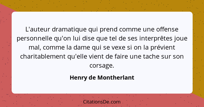 L'auteur dramatique qui prend comme une offense personnelle qu'on lui dise que tel de ses interprêtes joue mal, comme la dame q... - Henry de Montherlant