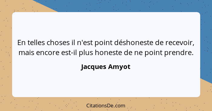 En telles choses il n'est point déshoneste de recevoir, mais encore est-il plus honeste de ne point prendre.... - Jacques Amyot