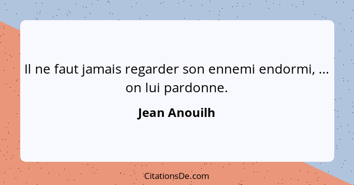 Il ne faut jamais regarder son ennemi endormi, ... on lui pardonne.... - Jean Anouilh