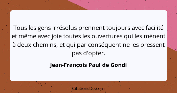 Tous les gens irrésolus prennent toujours avec facilité et même avec joie toutes les ouvertures qui les mènent à deux ch... - Jean-François Paul de Gondi