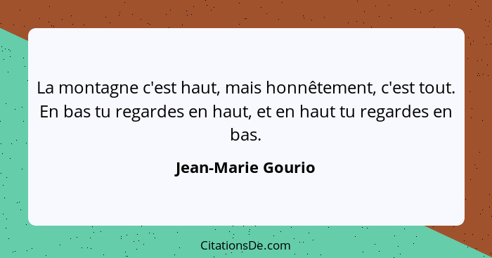 La montagne c'est haut, mais honnêtement, c'est tout. En bas tu regardes en haut, et en haut tu regardes en bas.... - Jean-Marie Gourio