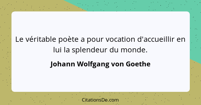 Le véritable poète a pour vocation d'accueillir en lui la splendeur du monde.... - Johann Wolfgang von Goethe