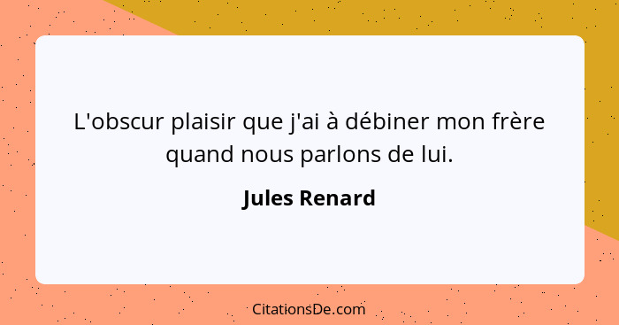 L'obscur plaisir que j'ai à débiner mon frère quand nous parlons de lui.... - Jules Renard