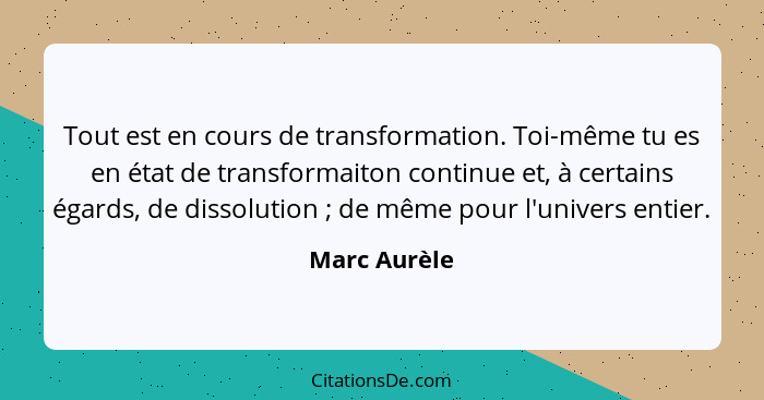 Tout est en cours de transformation. Toi-même tu es en état de transformaiton continue et, à certains égards, de dissolution ; de m... - Marc Aurèle