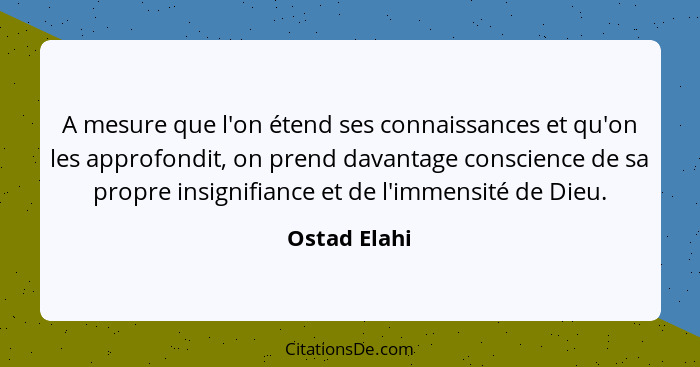 A mesure que l'on étend ses connaissances et qu'on les approfondit, on prend davantage conscience de sa propre insignifiance et de l'imm... - Ostad Elahi